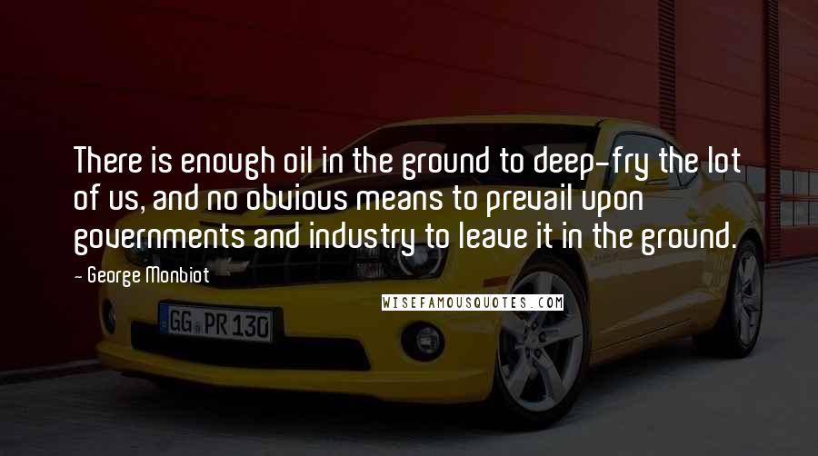 George Monbiot Quotes: There is enough oil in the ground to deep-fry the lot of us, and no obvious means to prevail upon governments and industry to leave it in the ground.