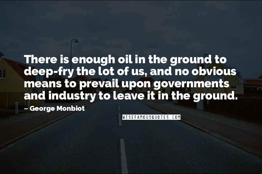 George Monbiot Quotes: There is enough oil in the ground to deep-fry the lot of us, and no obvious means to prevail upon governments and industry to leave it in the ground.