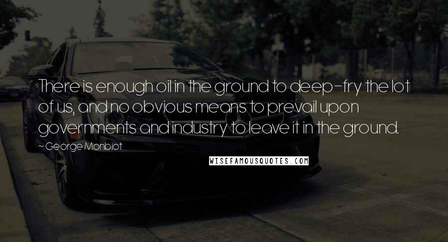 George Monbiot Quotes: There is enough oil in the ground to deep-fry the lot of us, and no obvious means to prevail upon governments and industry to leave it in the ground.