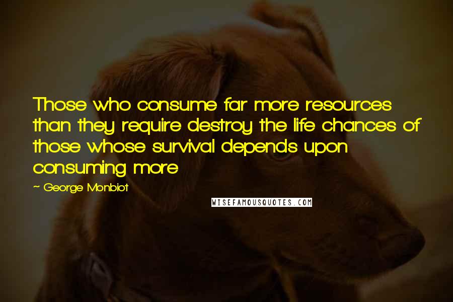 George Monbiot Quotes: Those who consume far more resources than they require destroy the life chances of those whose survival depends upon consuming more