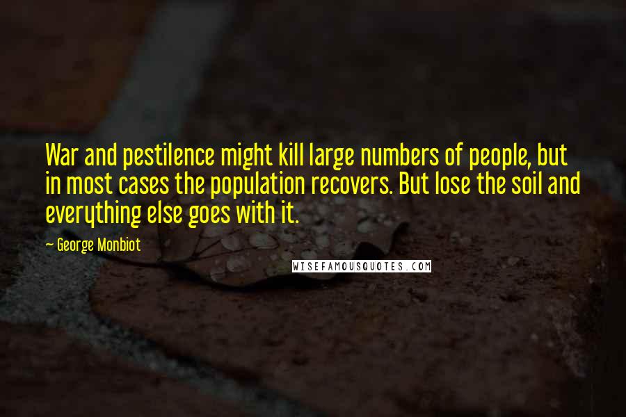 George Monbiot Quotes: War and pestilence might kill large numbers of people, but in most cases the population recovers. But lose the soil and everything else goes with it.