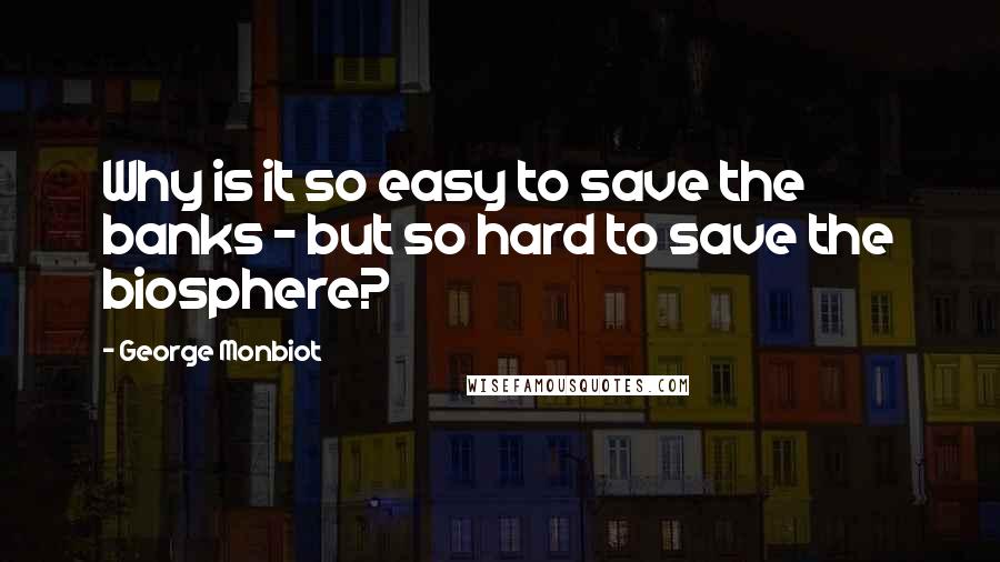 George Monbiot Quotes: Why is it so easy to save the banks - but so hard to save the biosphere?
