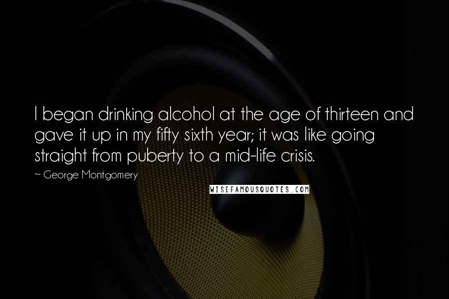 George Montgomery Quotes: I began drinking alcohol at the age of thirteen and gave it up in my fifty sixth year; it was like going straight from puberty to a mid-life crisis.