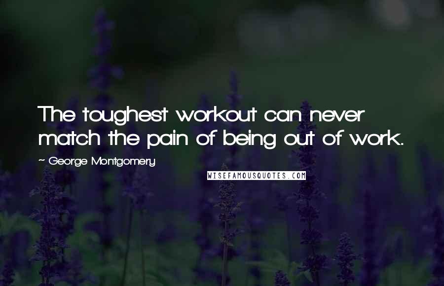 George Montgomery Quotes: The toughest workout can never match the pain of being out of work.