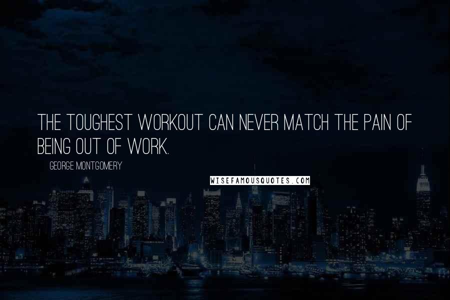 George Montgomery Quotes: The toughest workout can never match the pain of being out of work.