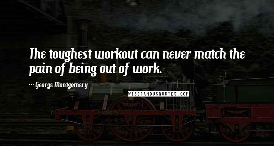 George Montgomery Quotes: The toughest workout can never match the pain of being out of work.