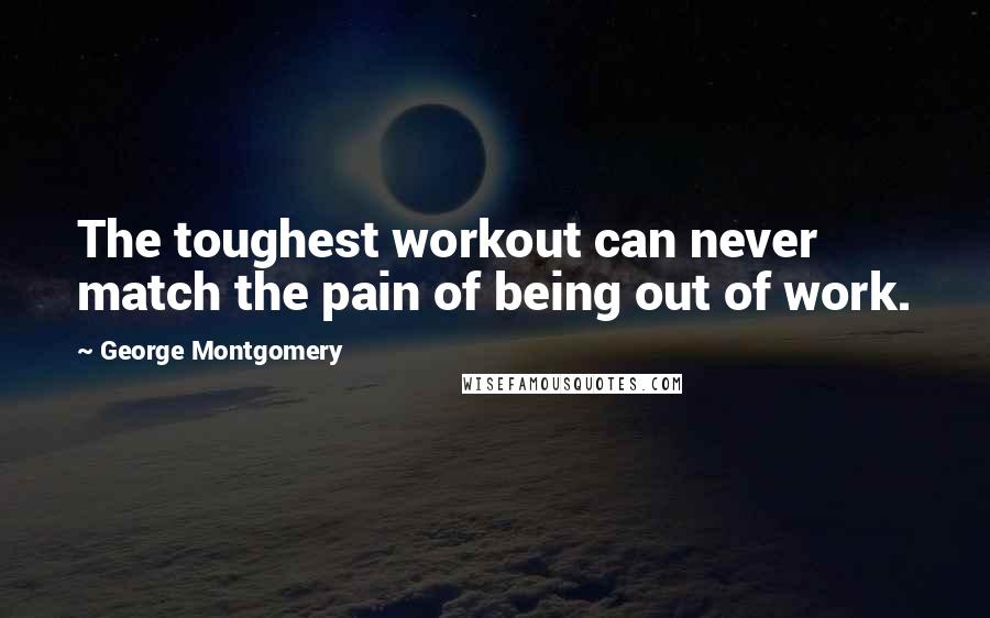 George Montgomery Quotes: The toughest workout can never match the pain of being out of work.