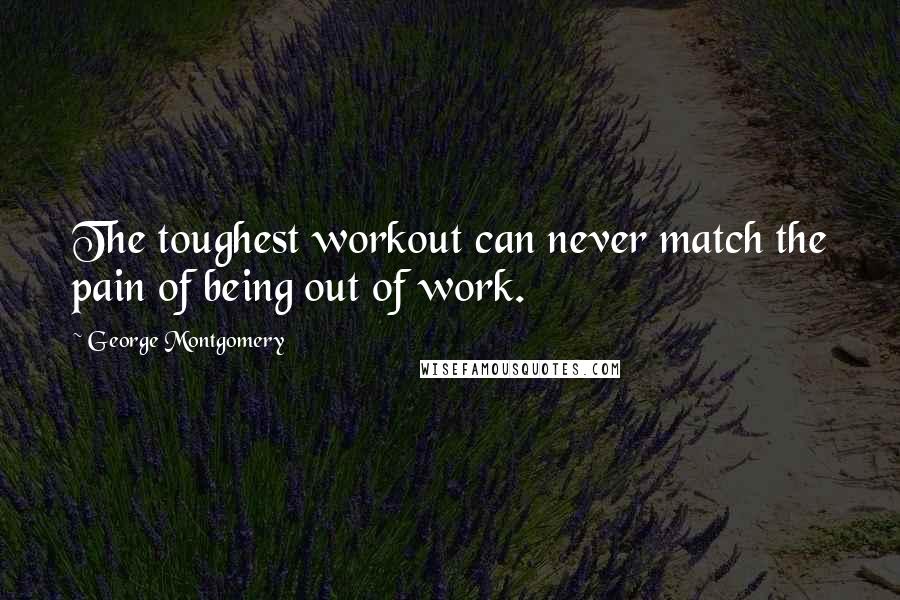 George Montgomery Quotes: The toughest workout can never match the pain of being out of work.