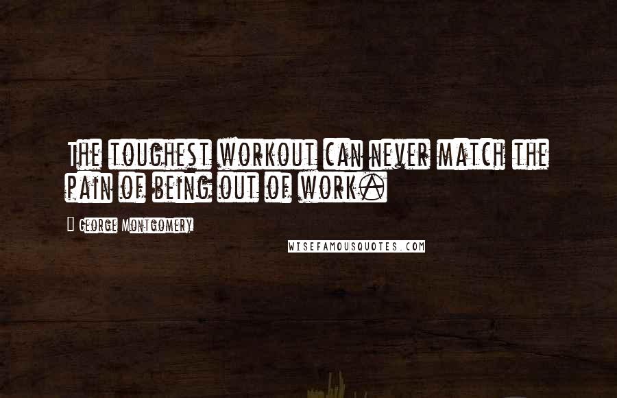 George Montgomery Quotes: The toughest workout can never match the pain of being out of work.