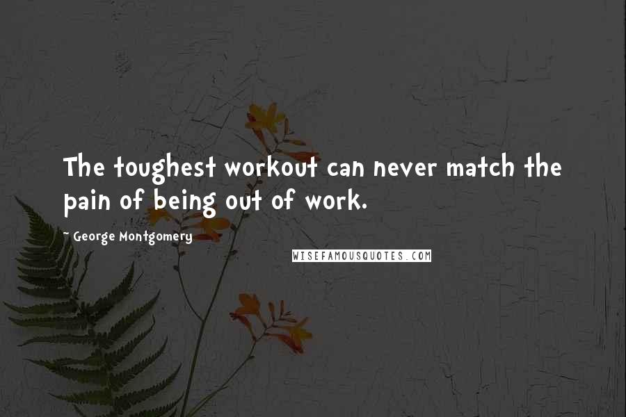 George Montgomery Quotes: The toughest workout can never match the pain of being out of work.