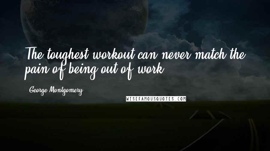 George Montgomery Quotes: The toughest workout can never match the pain of being out of work.