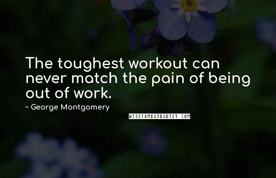 George Montgomery Quotes: The toughest workout can never match the pain of being out of work.