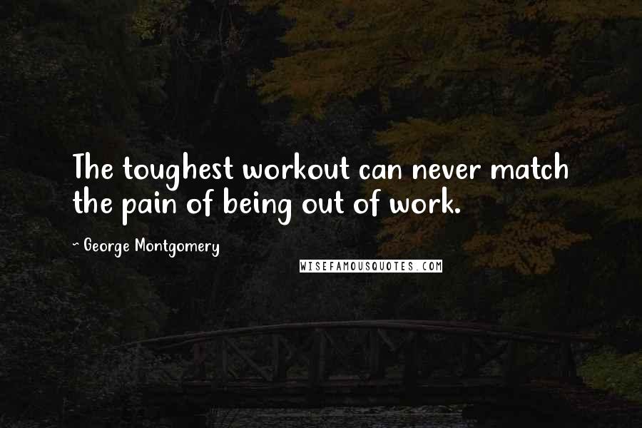 George Montgomery Quotes: The toughest workout can never match the pain of being out of work.