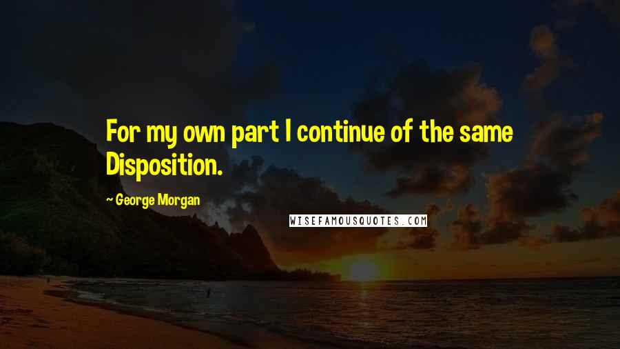 George Morgan Quotes: For my own part I continue of the same Disposition.