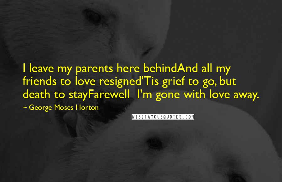 George Moses Horton Quotes: I leave my parents here behindAnd all my friends to love resigned'Tis grief to go, but death to stayFarewell  I'm gone with love away.