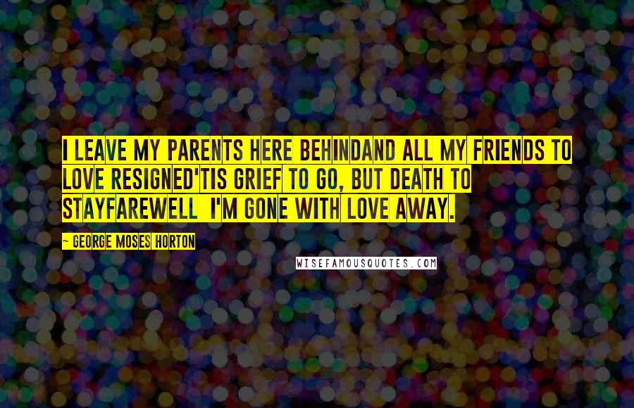 George Moses Horton Quotes: I leave my parents here behindAnd all my friends to love resigned'Tis grief to go, but death to stayFarewell  I'm gone with love away.