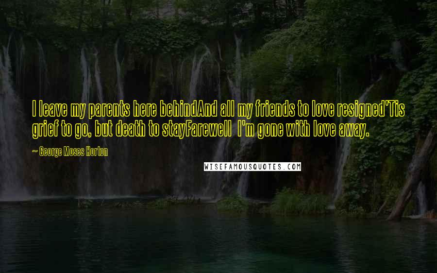 George Moses Horton Quotes: I leave my parents here behindAnd all my friends to love resigned'Tis grief to go, but death to stayFarewell  I'm gone with love away.