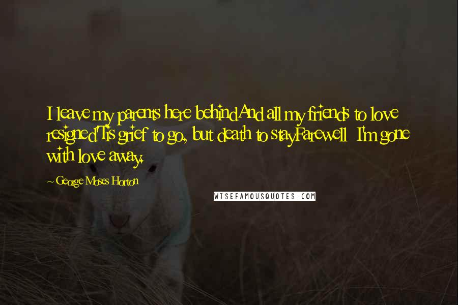 George Moses Horton Quotes: I leave my parents here behindAnd all my friends to love resigned'Tis grief to go, but death to stayFarewell  I'm gone with love away.