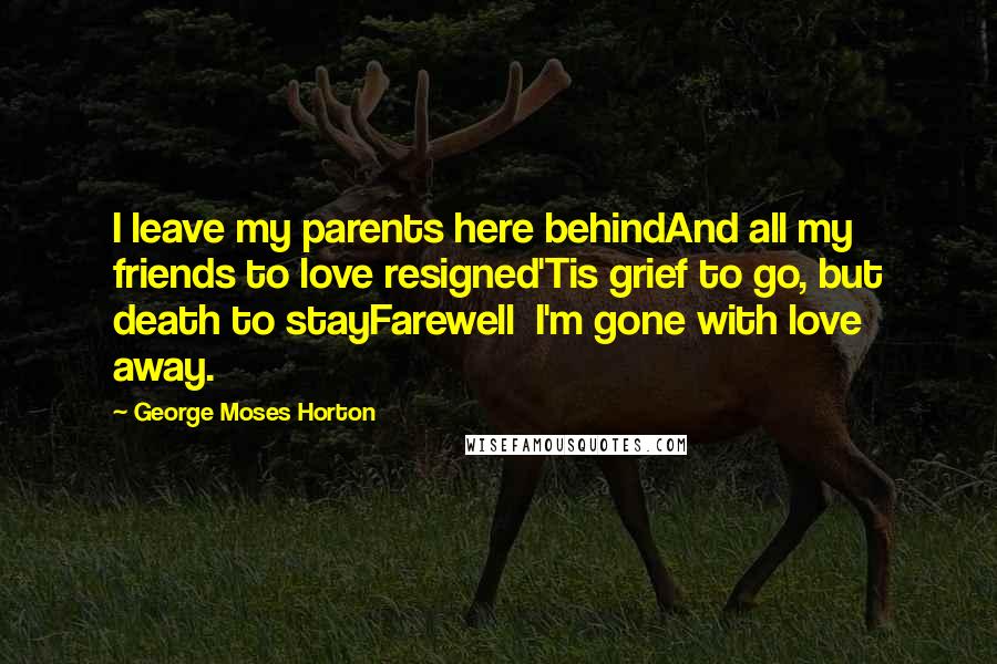 George Moses Horton Quotes: I leave my parents here behindAnd all my friends to love resigned'Tis grief to go, but death to stayFarewell  I'm gone with love away.