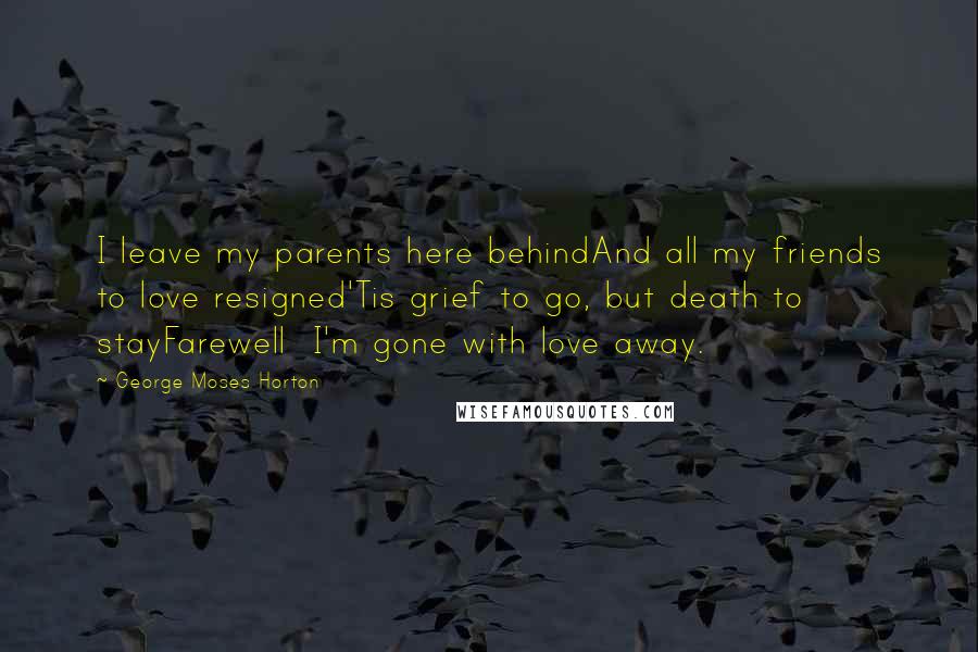 George Moses Horton Quotes: I leave my parents here behindAnd all my friends to love resigned'Tis grief to go, but death to stayFarewell  I'm gone with love away.