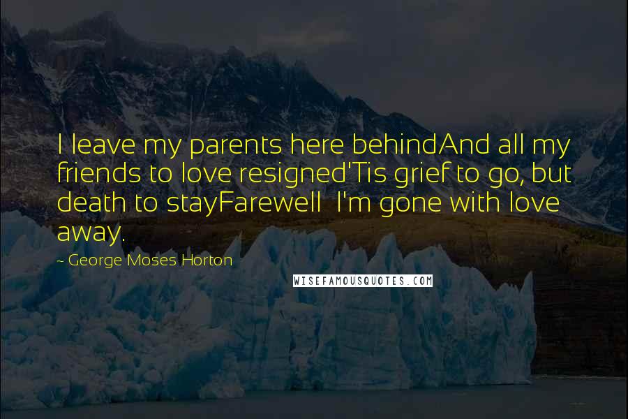 George Moses Horton Quotes: I leave my parents here behindAnd all my friends to love resigned'Tis grief to go, but death to stayFarewell  I'm gone with love away.