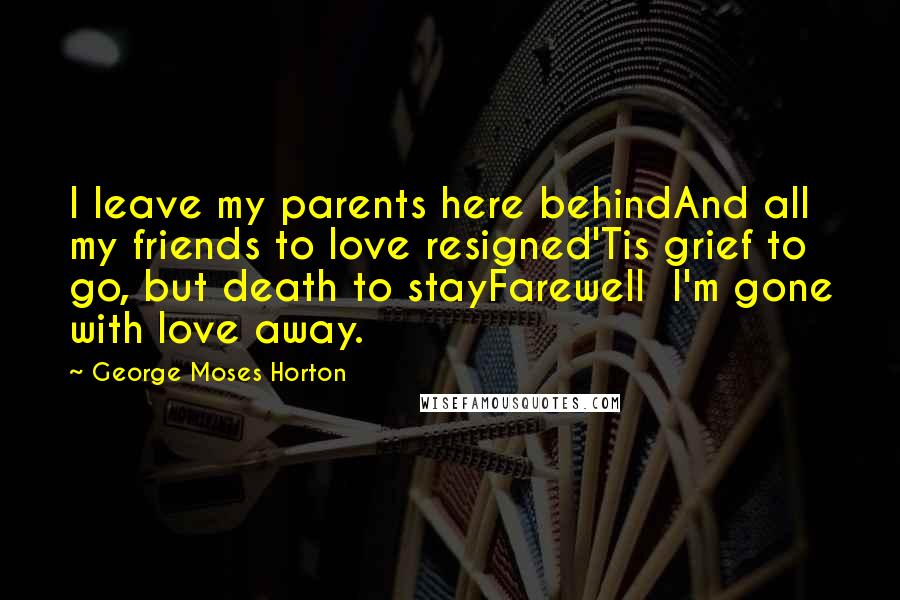 George Moses Horton Quotes: I leave my parents here behindAnd all my friends to love resigned'Tis grief to go, but death to stayFarewell  I'm gone with love away.