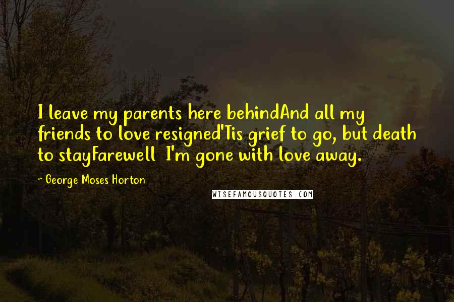 George Moses Horton Quotes: I leave my parents here behindAnd all my friends to love resigned'Tis grief to go, but death to stayFarewell  I'm gone with love away.