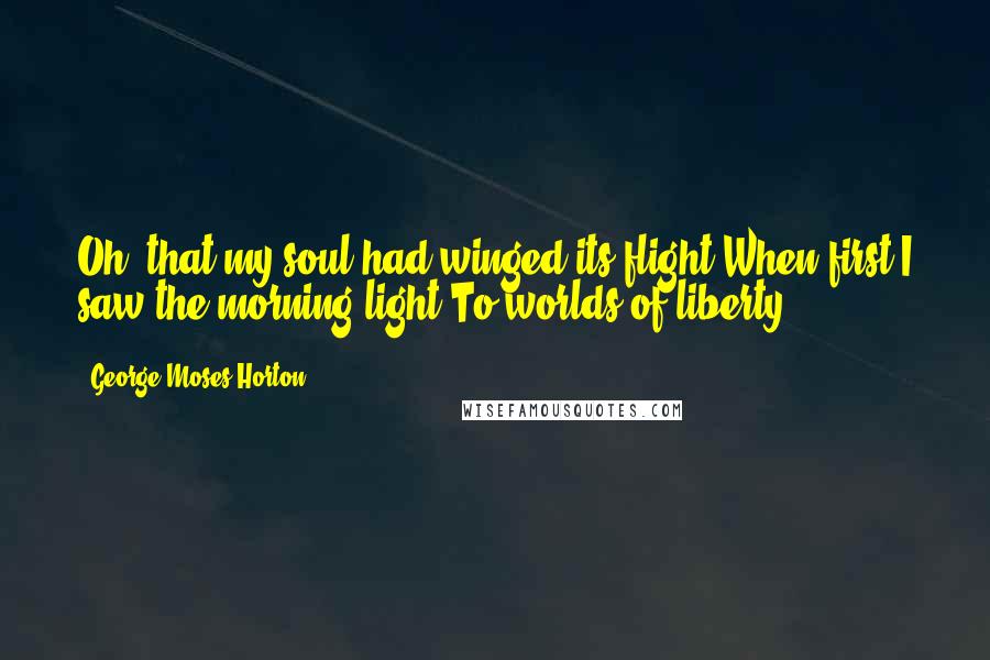 George Moses Horton Quotes: Oh! that my soul had winged its flight,When first I saw the morning light,To worlds of liberty!