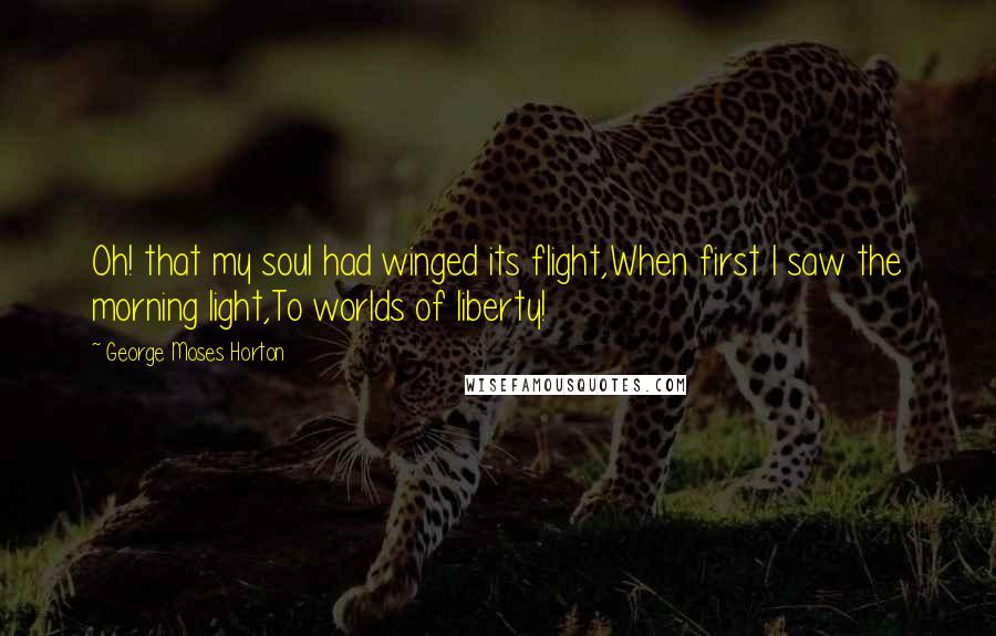 George Moses Horton Quotes: Oh! that my soul had winged its flight,When first I saw the morning light,To worlds of liberty!