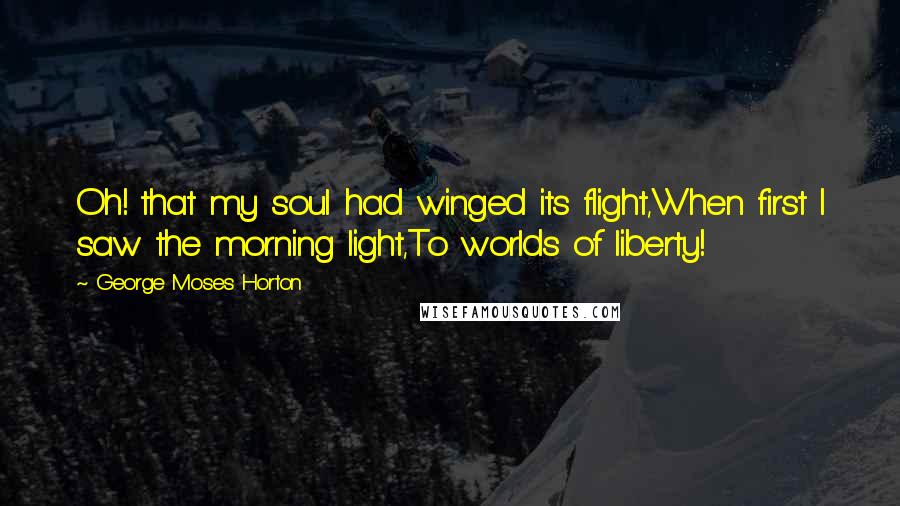 George Moses Horton Quotes: Oh! that my soul had winged its flight,When first I saw the morning light,To worlds of liberty!