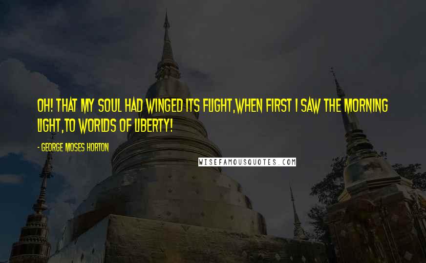 George Moses Horton Quotes: Oh! that my soul had winged its flight,When first I saw the morning light,To worlds of liberty!