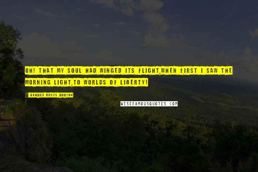 George Moses Horton Quotes: Oh! that my soul had winged its flight,When first I saw the morning light,To worlds of liberty!