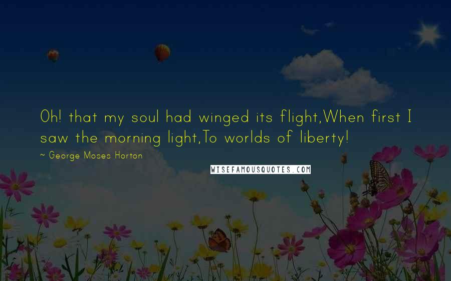 George Moses Horton Quotes: Oh! that my soul had winged its flight,When first I saw the morning light,To worlds of liberty!