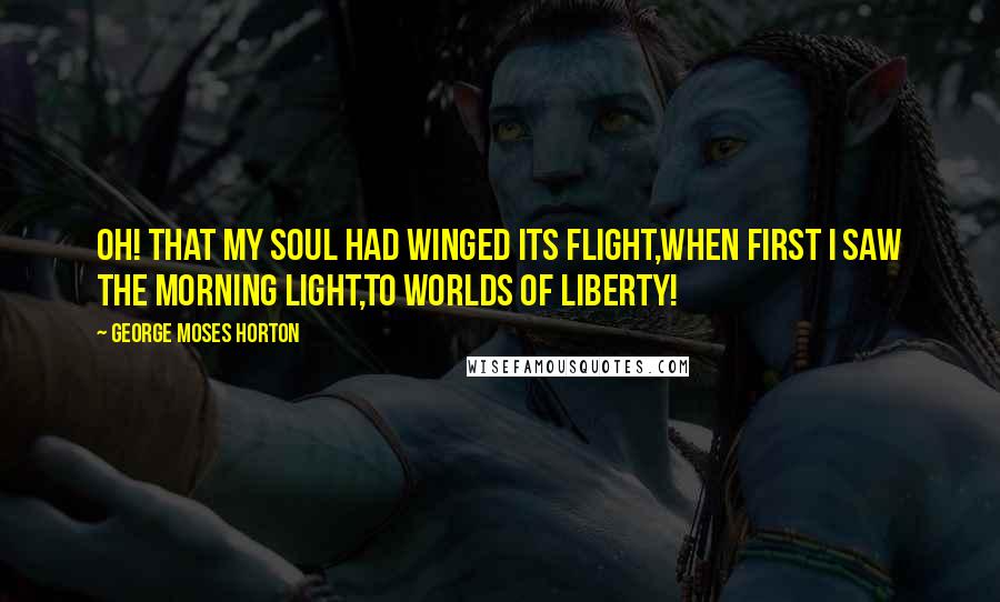 George Moses Horton Quotes: Oh! that my soul had winged its flight,When first I saw the morning light,To worlds of liberty!