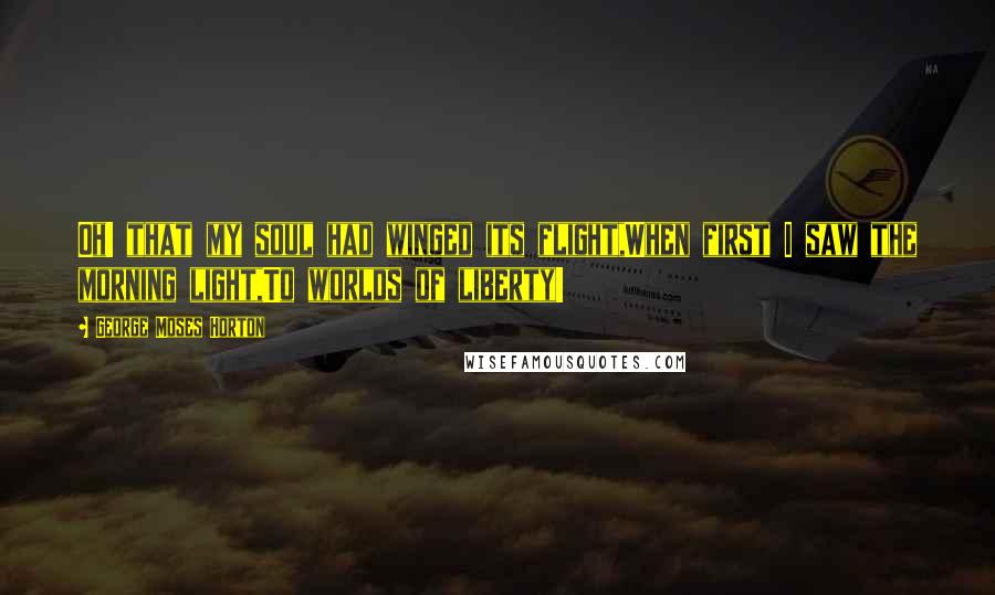 George Moses Horton Quotes: Oh! that my soul had winged its flight,When first I saw the morning light,To worlds of liberty!