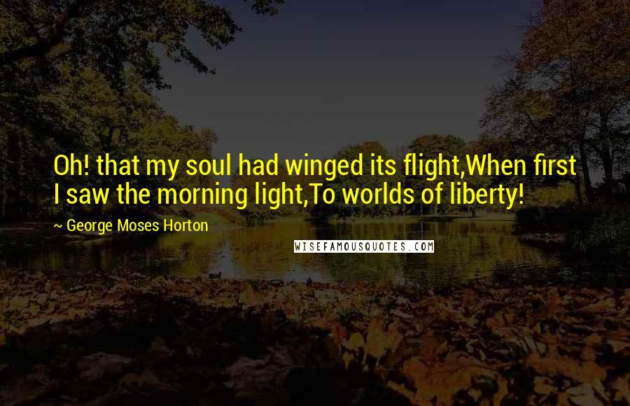 George Moses Horton Quotes: Oh! that my soul had winged its flight,When first I saw the morning light,To worlds of liberty!