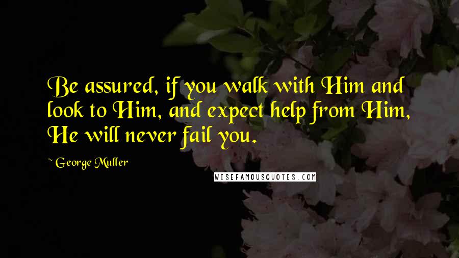 George Muller Quotes: Be assured, if you walk with Him and look to Him, and expect help from Him, He will never fail you.