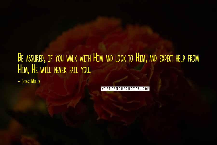George Muller Quotes: Be assured, if you walk with Him and look to Him, and expect help from Him, He will never fail you.