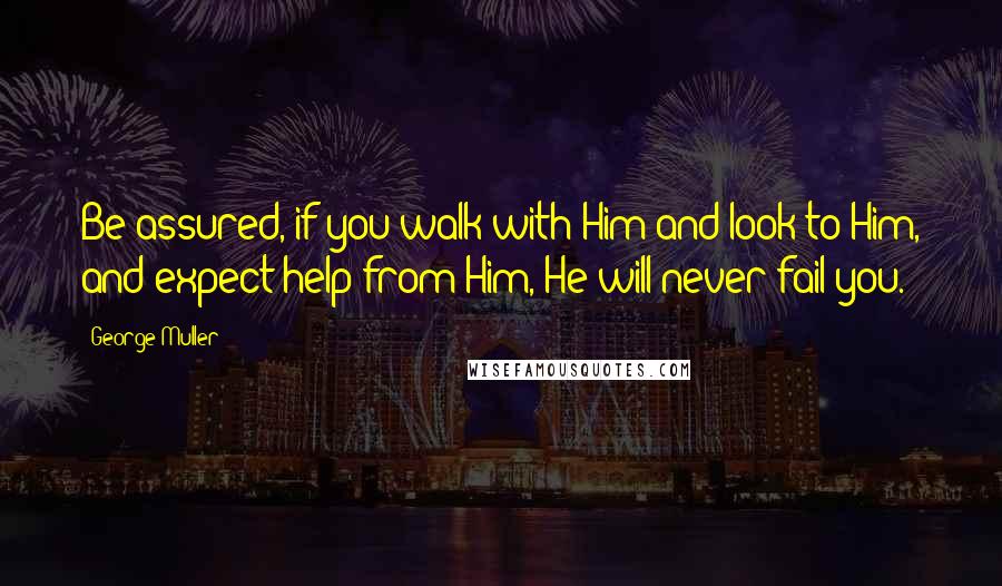 George Muller Quotes: Be assured, if you walk with Him and look to Him, and expect help from Him, He will never fail you.