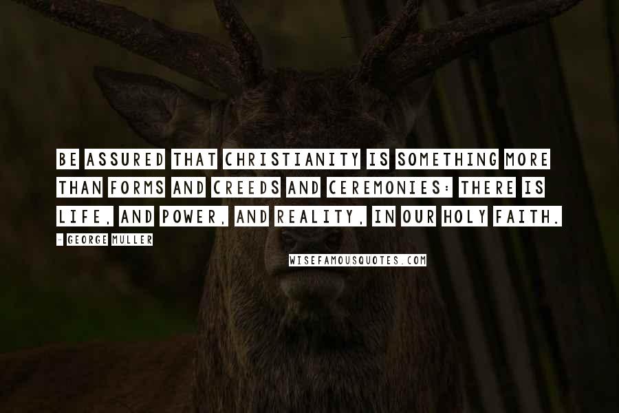 George Muller Quotes: Be assured that Christianity is something more than forms and creeds and ceremonies: there is life, and power, and reality, in our holy faith.
