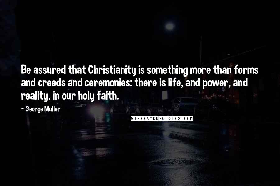 George Muller Quotes: Be assured that Christianity is something more than forms and creeds and ceremonies: there is life, and power, and reality, in our holy faith.
