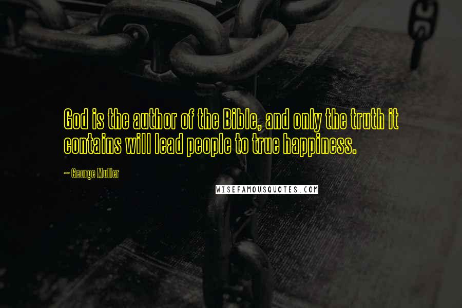 George Muller Quotes: God is the author of the Bible, and only the truth it contains will lead people to true happiness.