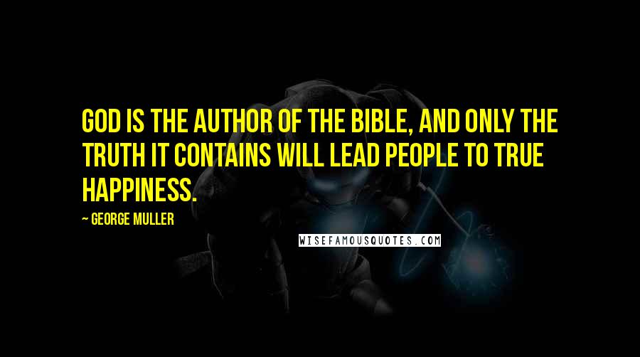 George Muller Quotes: God is the author of the Bible, and only the truth it contains will lead people to true happiness.