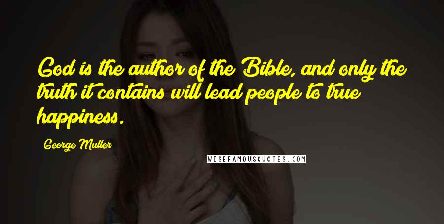 George Muller Quotes: God is the author of the Bible, and only the truth it contains will lead people to true happiness.