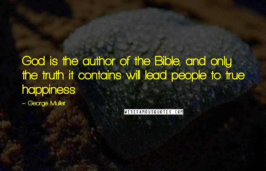 George Muller Quotes: God is the author of the Bible, and only the truth it contains will lead people to true happiness.