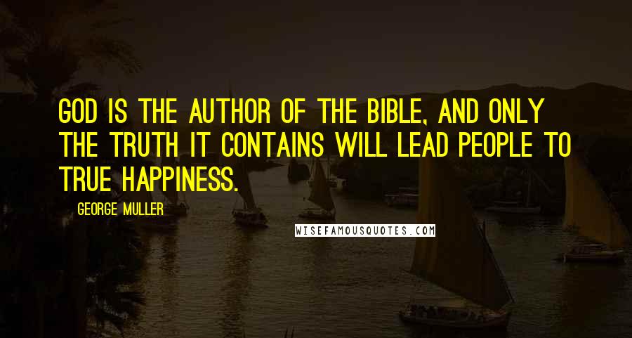 George Muller Quotes: God is the author of the Bible, and only the truth it contains will lead people to true happiness.