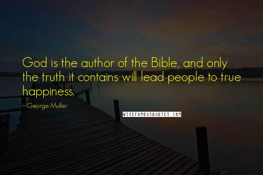 George Muller Quotes: God is the author of the Bible, and only the truth it contains will lead people to true happiness.