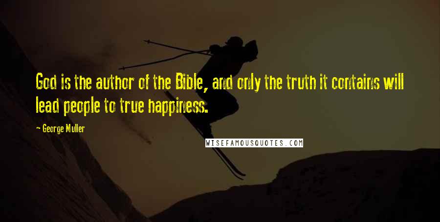 George Muller Quotes: God is the author of the Bible, and only the truth it contains will lead people to true happiness.