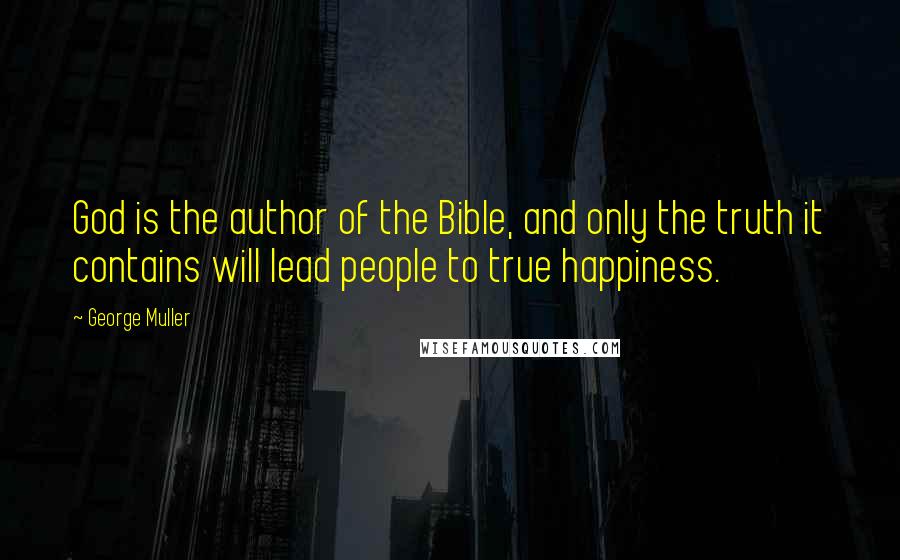 George Muller Quotes: God is the author of the Bible, and only the truth it contains will lead people to true happiness.