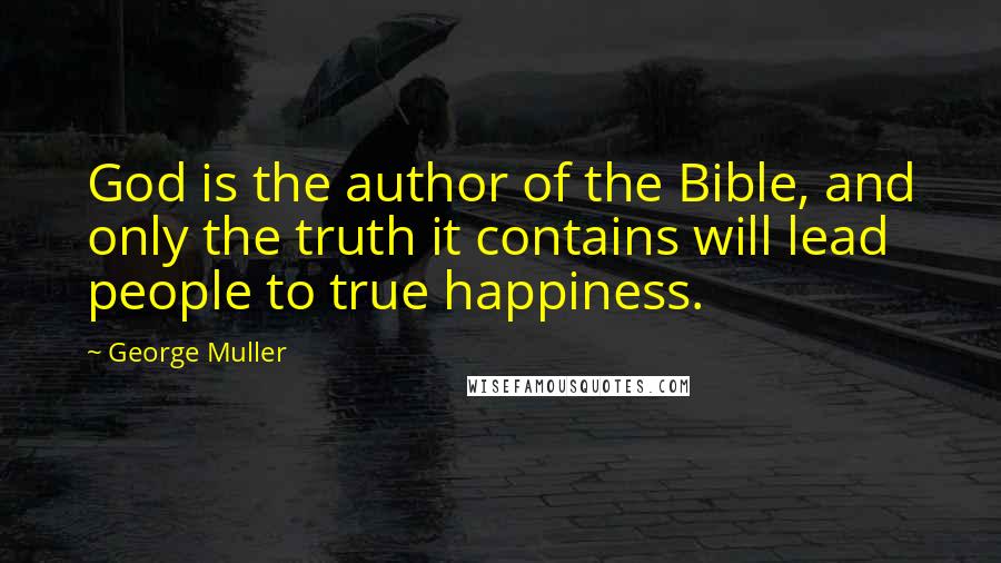 George Muller Quotes: God is the author of the Bible, and only the truth it contains will lead people to true happiness.